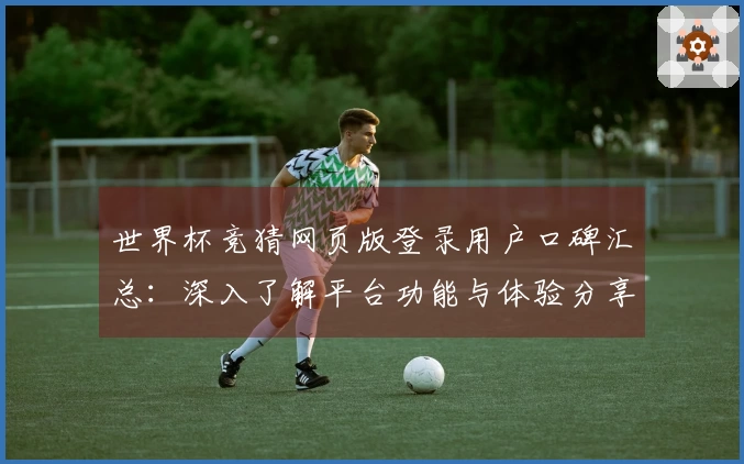 世界杯竞猜网页版登录用户口碑汇总：深入了解平台功能与体验分享