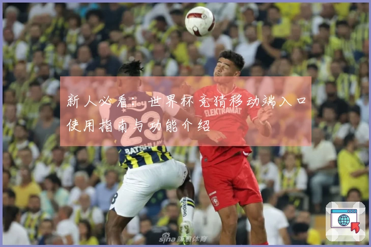 新人必看：世界杯竞猜移动端入口使用指南与功能介绍