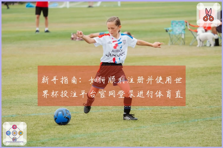 新手指南：如何顺利注册并使用世界杯投注平台官网登录进行体育直播体验