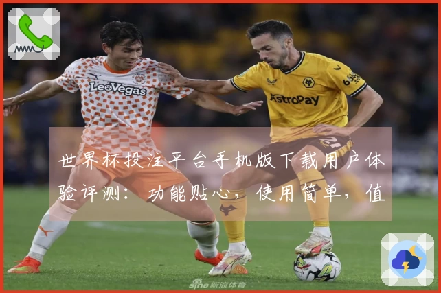 世界杯投注平台手机版下载用户体验评测：功能贴心，使用简单，值得推荐！