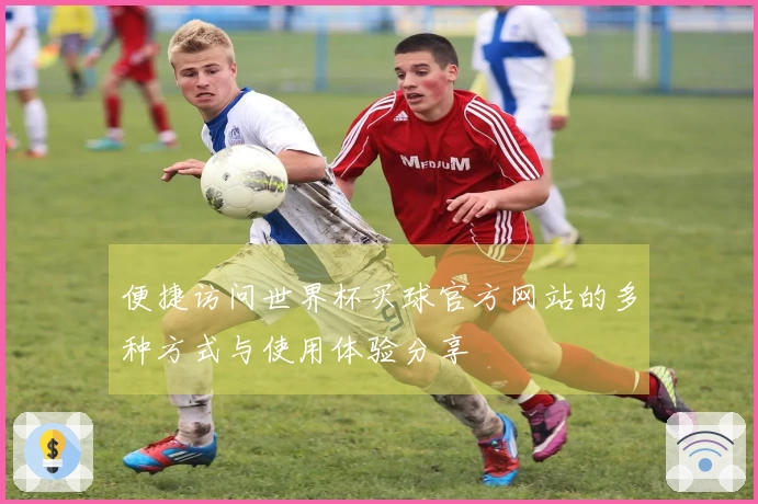 便捷访问世界杯买球官方网站的多种方式与使用体验分享