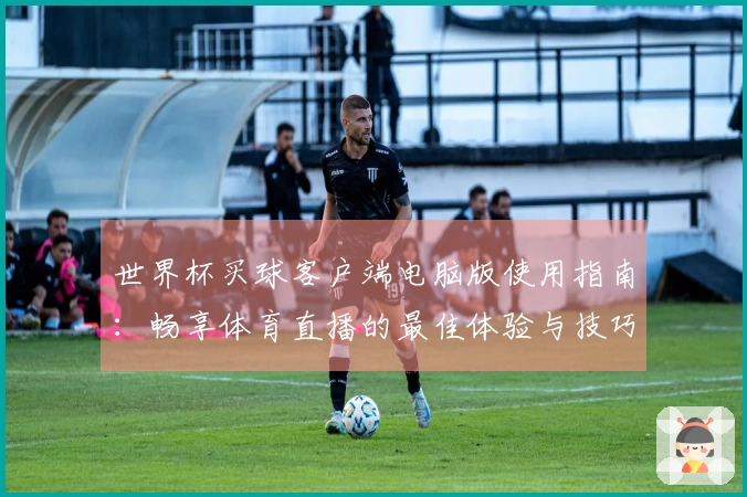 世界杯买球客户端电脑版使用指南：畅享体育直播的最佳体验与技巧探讨